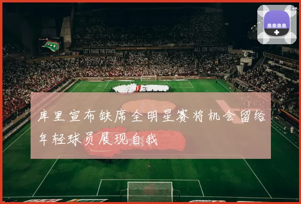 库里宣布缺席全明星赛将机会留给年轻球员展现自我
