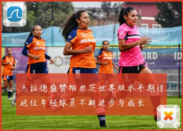 杰拉德盛赞维尔茨世界级水平期待这位年轻球员不断进步与成长